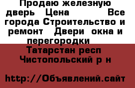 Продаю железную дверь › Цена ­ 5 000 - Все города Строительство и ремонт » Двери, окна и перегородки   . Татарстан респ.,Чистопольский р-н